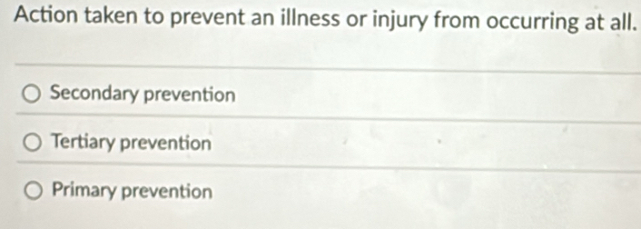 Action taken to prevent an illness or injury from occurring at all.
Secondary prevention
Tertiary prevention
Primary prevention