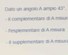 Dato un angolo A ampio 43°,
- il complementare di A misur
- l'esplementare di A misura
- il supplementare đi A misura