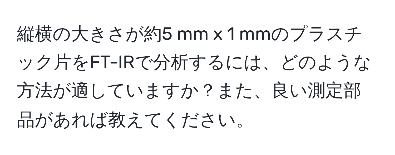 縦横の大きさが約5 mm x 1 mmのプラスチック片をFT-IRで分析するには、どのような方法が適していますか？また、良い測定部品があれば教えてください。