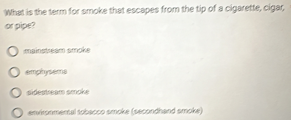 What is the term for smoke that escapes from the tip of a cigarette, cigar,
or pipe?
mainstream smoke
emphysama
sidestream smoke
environmental tobacco smoke (secondhand smoke)