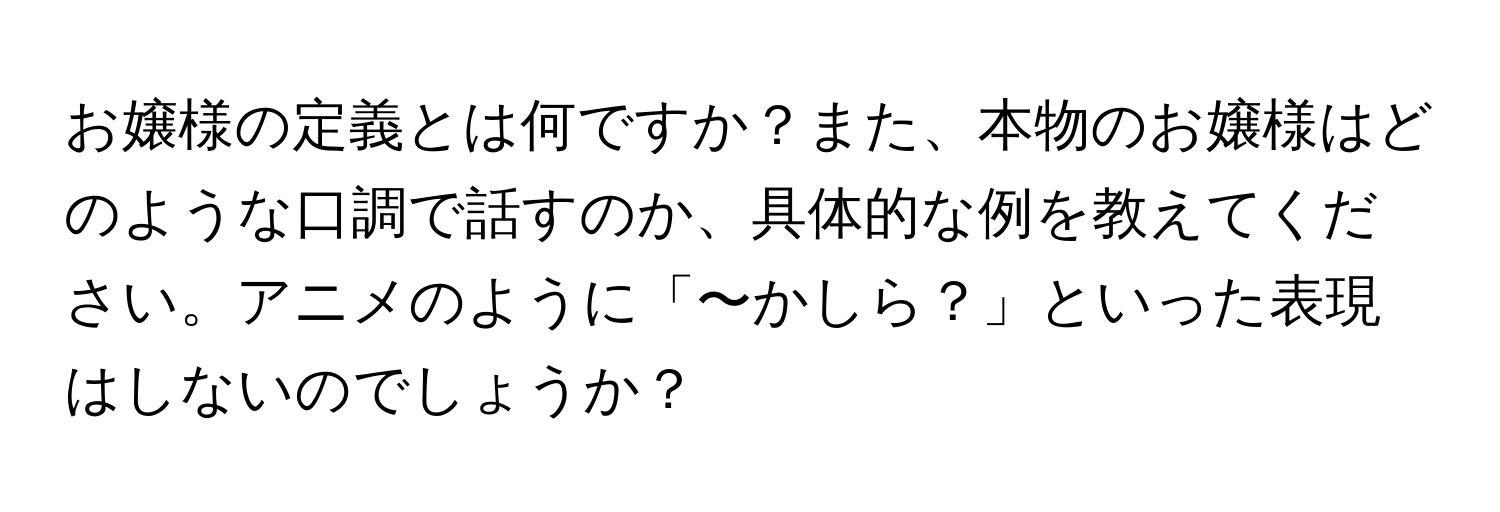 お嬢様の定義とは何ですか？また、本物のお嬢様はどのような口調で話すのか、具体的な例を教えてください。アニメのように「〜かしら？」といった表現はしないのでしょうか？