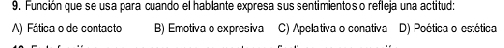 Función que se usa para cuando el hablante expresa sus sentimientoso refleja una actitud:
A) Fática o de contacto B) Emotiva o expresiva C) Apelativa o conativa D) Poética o estética