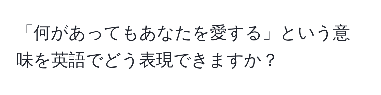 「何があってもあなたを愛する」という意味を英語でどう表現できますか？