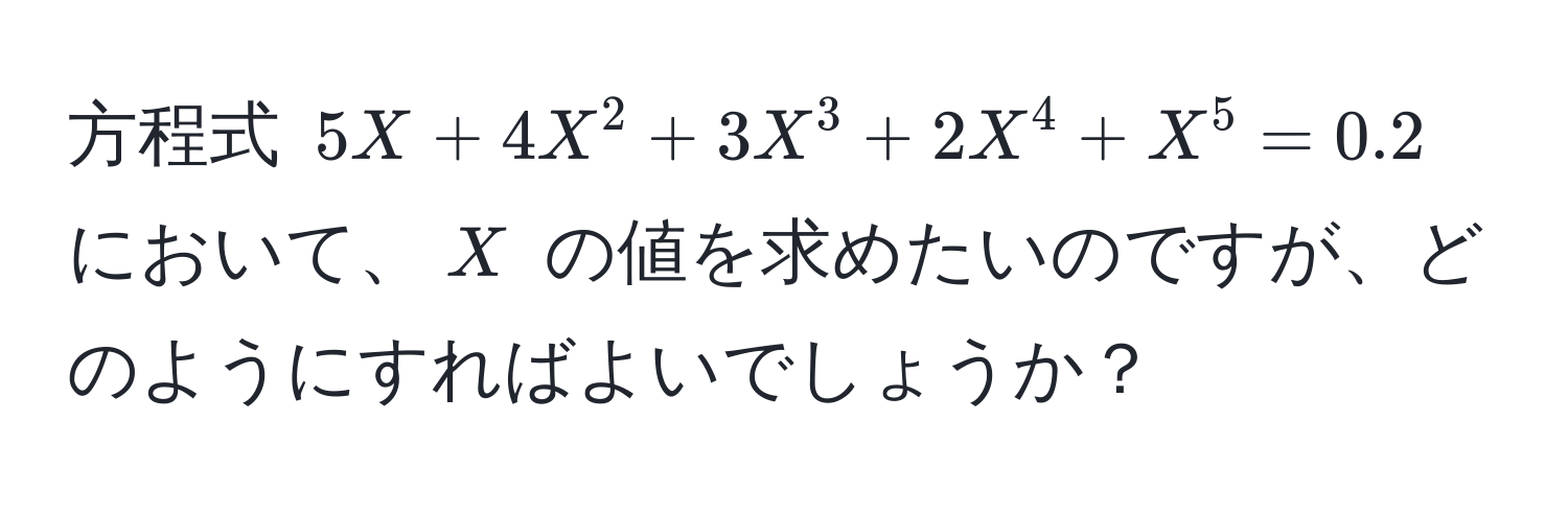 方程式 (5X + 4X^2 + 3X^3 + 2X^4 + X^5 = 0.2) において、(X) の値を求めたいのですが、どのようにすればよいでしょうか？