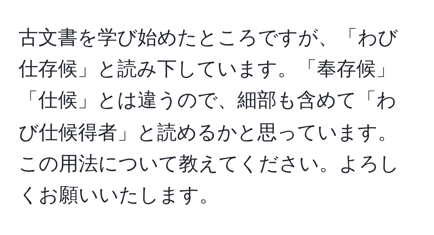 古文書を学び始めたところですが、「わび仕存候」と読み下しています。「奉存候」「仕候」とは違うので、細部も含めて「わび仕候得者」と読めるかと思っています。この用法について教えてください。よろしくお願いいたします。