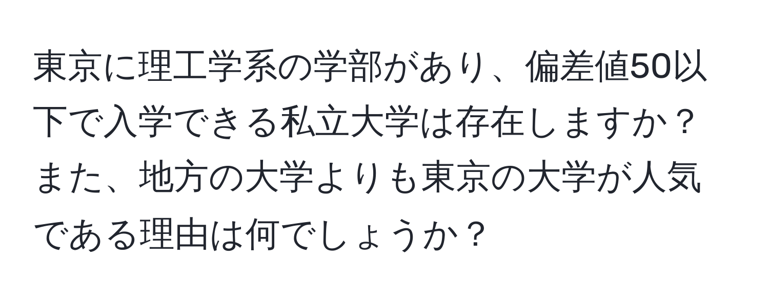東京に理工学系の学部があり、偏差値50以下で入学できる私立大学は存在しますか？また、地方の大学よりも東京の大学が人気である理由は何でしょうか？