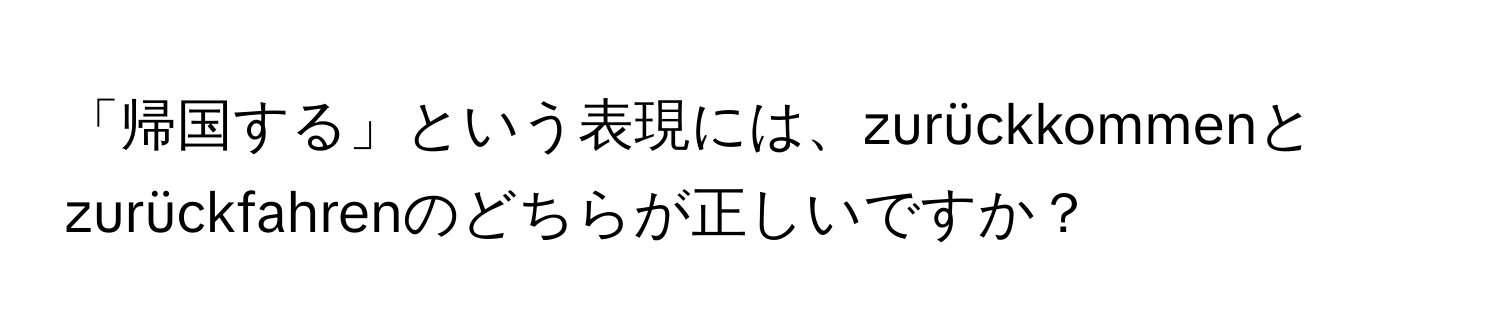 「帰国する」という表現には、zurückkommenとzurückfahrenのどちらが正しいですか？