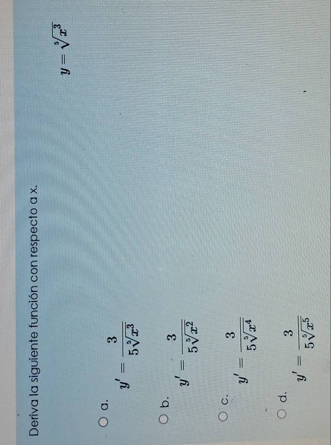 Deriva la siguiente función con respecto a x.
y=sqrt[5](x^3)
a.
y'= 3/5sqrt[5](x^3) 
b.
y'= 3/5sqrt[5](x^2) 
C. y'= 3/5sqrt[5](x^4) 
d. y'= 3/5sqrt[5](x^5) 