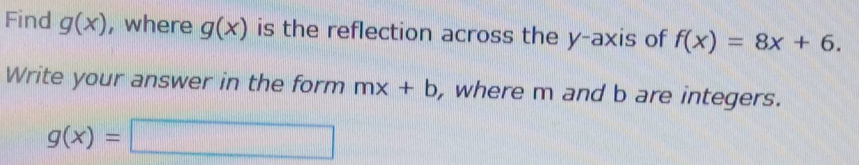 Find g(x) , where g(x) is the reflection across the y-axis of f(x)=8x+6. 
Write your answer in the form mx+b , where m and b are integers.
g(x)=□