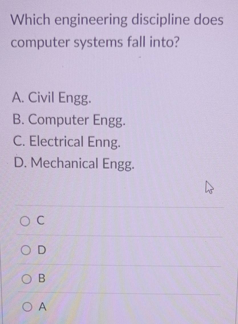 Which engineering discipline does
computer systems fall into?
A. Civil Engg.
B. Computer Engg.
C. Electrical Enng.
D. Mechanical Engg.
C
D
B
A