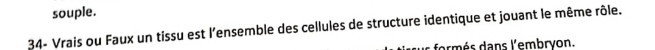 souple. 
34- Vrais ou Faux un tissu est l'ensemble des cellules de structure identique et jouant le même rôle. 
formés dans l'embryon.