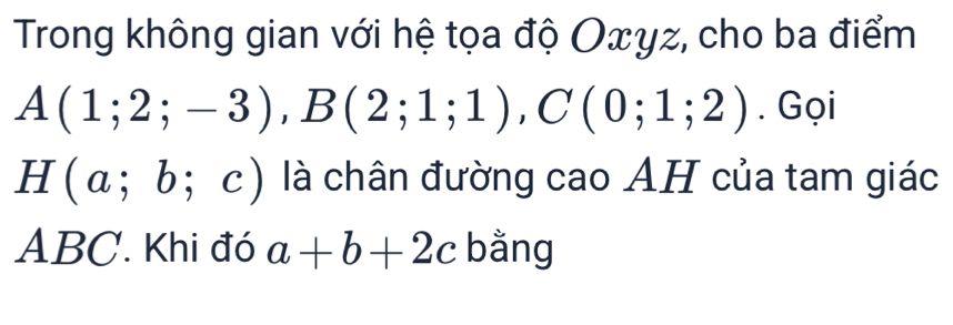 Trong không gian với hệ tọa độ Oxyz, cho ba điểm
A(1;2;-3), B(2;1;1), C(0;1;2). Gọi
H(a;b;c) là chân đường cao AH của tam giác
ABC. Khi đó a+b+2c bằng