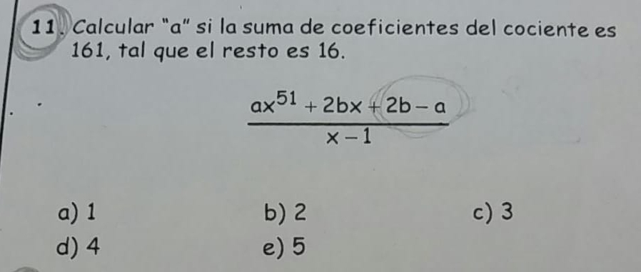 Calcular "a ” si la suma de coeficientes del cociente es
161, tal que el resto es 16.
 (ax^(51)+2bx+2b-a)/x-1 
a) 1 b) 2 c) 3
d) 4 e) 5