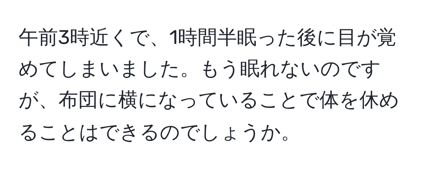 午前3時近くで、1時間半眠った後に目が覚めてしまいました。もう眠れないのですが、布団に横になっていることで体を休めることはできるのでしょうか。