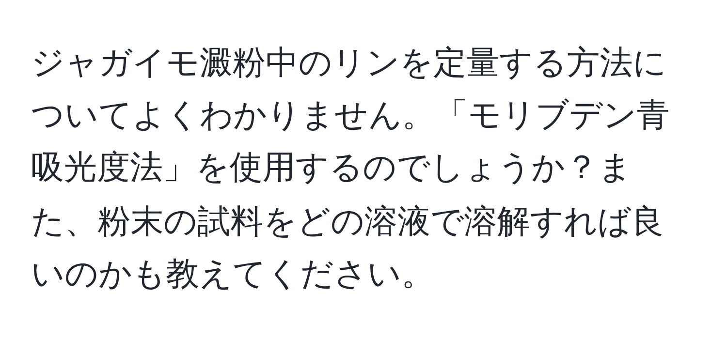 ジャガイモ澱粉中のリンを定量する方法についてよくわかりません。「モリブデン青吸光度法」を使用するのでしょうか？また、粉末の試料をどの溶液で溶解すれば良いのかも教えてください。