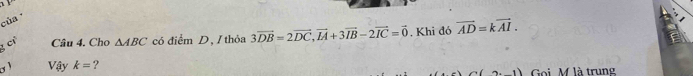 của 
3 cử Câu 4. Cho △ ABC có điểm D, / thỏa 3vector DB=2vector DC, vector IA+3vector IB-2vector IC=vector 0. Khi đó vector AD=kvector AI. 
Vậy k= ? Goi M là trung