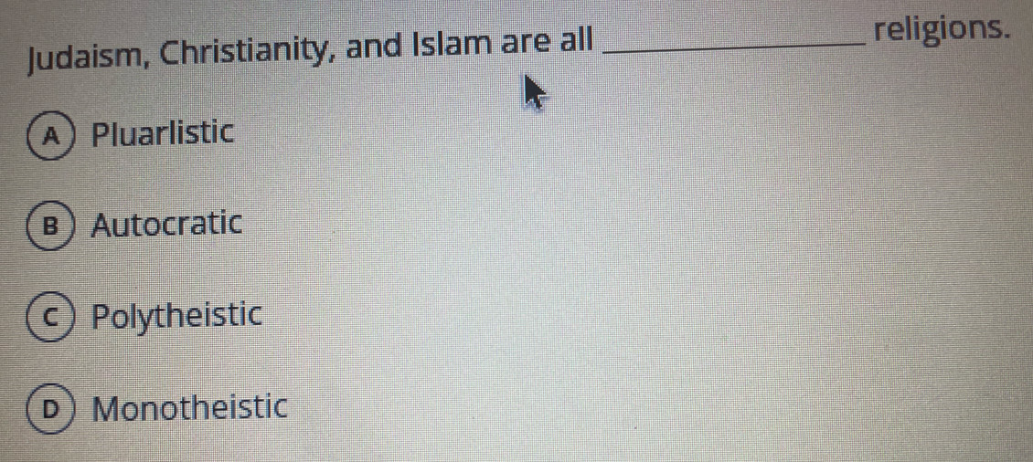 Judaism, Christianity, and Islam are all_
religions.
A) Pluarlistic
(β) Autocratic
c) Polytheistic
D) Monotheistic