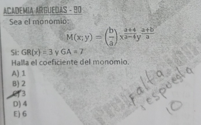 ACADEMIA ARGUEDAS - 90
Sea el monomio:
M(x;y)=( b/a )x^(frac a+4)a-4y^(frac a+b)a
Si: GR(x)=3 y GA=7
Halla el coeficiente del monomio.
A). 1
B) 2
e3
D) 4
E) 6