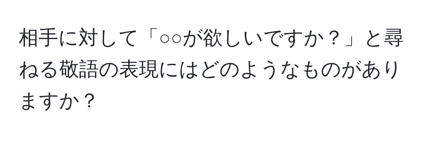 相手に対して「○○が欲しいですか？」と尋ねる敬語の表現にはどのようなものがありますか？