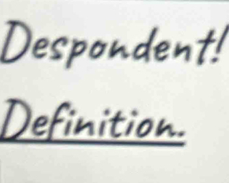 Despondent! 
Definition.