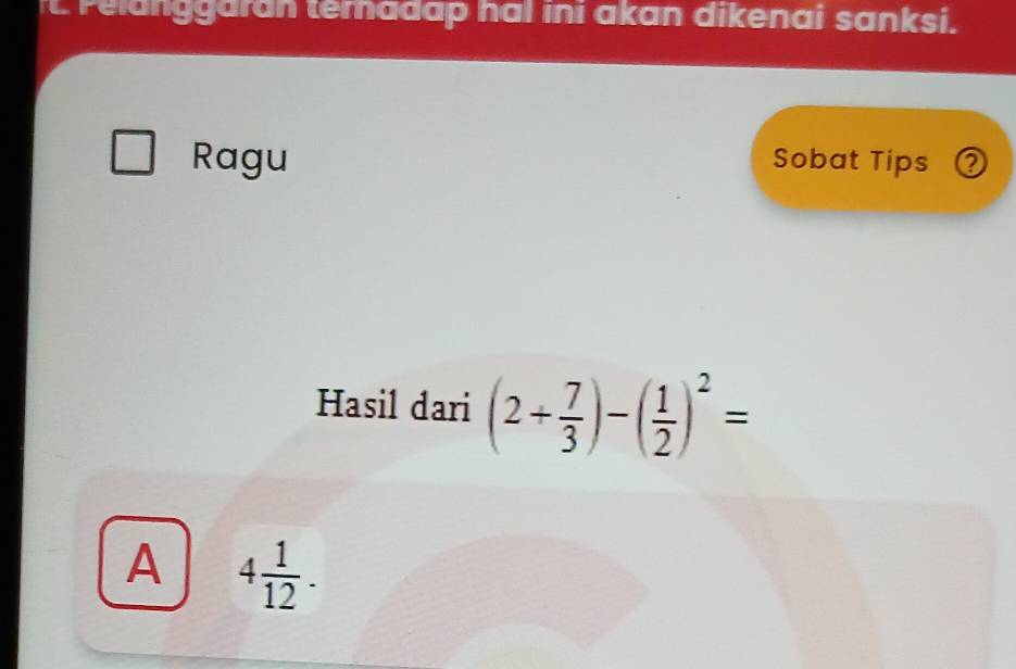 Pelanggaran ternadap hal ini akan dikenai sanksi.
Ragu Sobat Tips ②
Hasil dari (2+ 7/3 )-( 1/2 )^2=
A 4 1/12 .