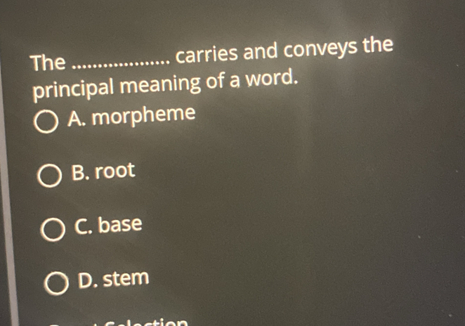 The _carries and conveys the
principal meaning of a word.
A. morpheme
B. root
C. base
D. stem