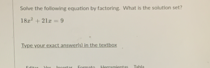 Solve the following equation by factoring. What is the solution set?
18x^2+21x=9
Type your exact answer(s) in the textbox 
mato Horramientas Tabla