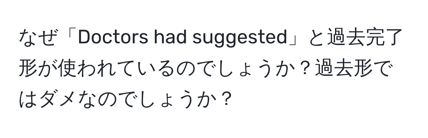 なぜ「Doctors had suggested」と過去完了形が使われているのでしょうか？過去形ではダメなのでしょうか？