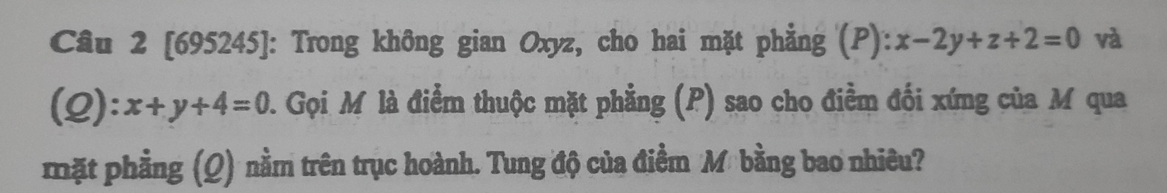 [695245]: Trong không gian Oxyz, cho hai mặt phẳng (P): x-2y+z+2=0 và
(2): x+y+4=0 2. Gọi M là điểm thuộc mặt phẳng (P) sao cho điểm đối xứng của M qua
mặt phẳng (Q) nằm trên trục hoành. Tung độ của điểm M bằng bao nhiêu?