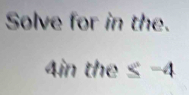 Solve for in the.
4in the ≤ −4