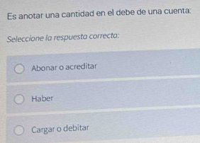 Es anotar una cantidad en el debe de una cuenta:
Seleccione la respuesta correcta:
Abonar o acreditar
Haber
Cargar o debitar