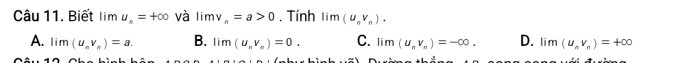 Biết lim u_n=+∈fty và limv_n=a>0. Tính lim(u_nv_n).
A. lim(u_nv_n)=a. B. lim(u_nv_n)=0. C. lim(u_nv_n)=-∈fty. D. lim(u_nv_n)=+∈fty