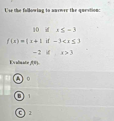 Use the following to answer the question:
beginarrayr 10ifx≤ -3 f(x)= x+1if-3
- 2 if x>3
Evaluate f(0).
A 0
B 1
C 2