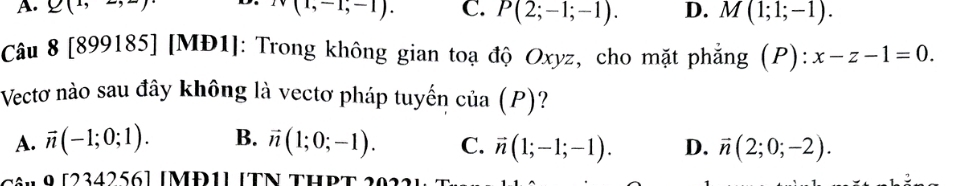 A. Q(1, m(1,-1;-1). C. P(2;-1;-1). D. M(1;1;-1). 
Câu 8 [899185] [MĐ1]: Trong không gian toạ độ Oxyz, cho mặt phẳng (P): x-z-1=0. 
Vectơ nào sau đây không là vectơ pháp tuyến cia(P)
A. vector n(-1;0;1). B. vector n(1;0;-1). C. vector n(1;-1;-1). D. vector n(2;0;-2). 
o [234256] [MĐ1] [TN THPT 2022] T