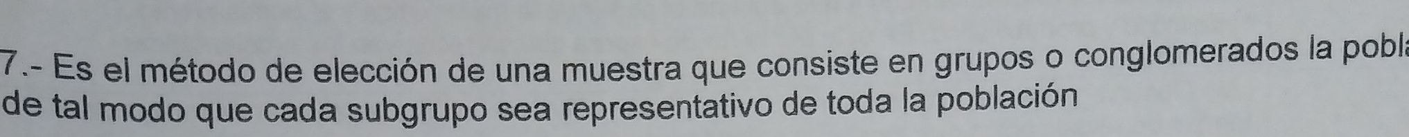 7.- Es el método de elección de una muestra que consiste en grupos o conglomerados la pobla 
de tal modo que cada subgrupo sea representativo de toda la población