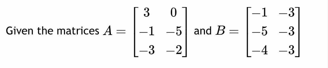 Given the matrices A=beginbmatrix 3&0 -1&-5 -3&-2endbmatrix and B=beginbmatrix -1&-3 -5&-3 -4&-3endbmatrix