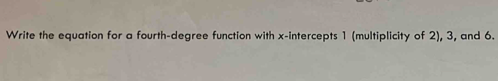 Write the equation for a fourth-degree function with x-intercepts 1 (multiplicity of 2), 3, and 6.