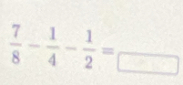  7/8 - 1/4 - 1/2 =frac □ 