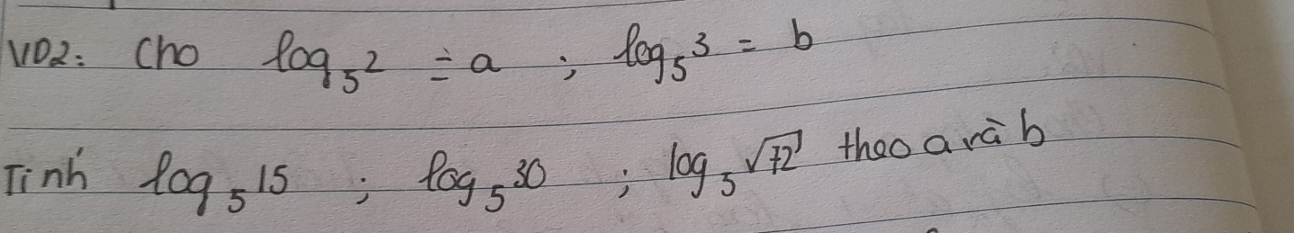 VD2: Cho log _5^2=a; log _53=b
Tinh log _515; log _530; log _5sqrt(72) theo a rà b