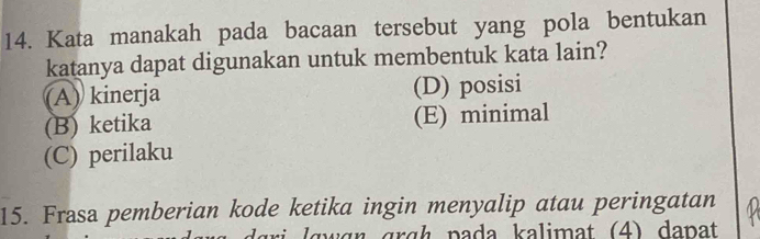 Kata manakah pada bacaan tersebut yang pola bentukan
katanya dapat digunakan untuk membentuk kata lain?
(A) kinerja (D) posisi
(B) ketika (E) minimal
(C) perilaku
15. Frasa pemberian kode ketika ingin menyalip atau peringatan
l wg r grgh pada kalimat (4) dapat