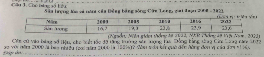 Cho bảng số liệu: 
Sân lượng lúa cả năm của Đồng bằng sông Cửu Long, giai đoạn 2000 - 2022 
(Nguồn: Niên giám thống kê Việt Nam, 2023) 
Căn cứ vào bảng số liệu, cho biết tốc độ tăng trưởng sản lượng lúa Đồng bằng sông Cửu Long năm 2022
so với năm 2000 là bao nhiều (coi năm 2000 là 100%)? (làm tròn kết quả đến hàng đơn vị của đơn vị %). 
Đáp ân:_