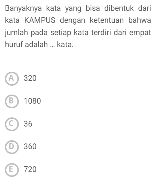 Banyaknya kata yang bisa dibentuk dari
kata KAMPUS dengan ketentuan bahwa
jumlah pada setiap kata terdiri dari empat
huruf adalah ... kata.
A 320
B 1080
C 36
D 360
E 720