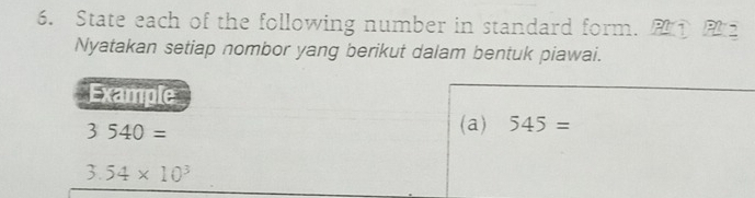 State each of the following number in standard form. ① 
Nyatakan setiap nombor yang berikut dalam bentuk piawai. 
Example
3540=
(a) 545=
3.54* 10^3