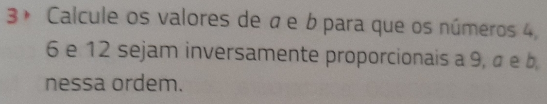 3ª Calcule os valores de à e b para que os números 4,
6 e 12 sejam inversamente proporcionais a 9, à e b
nessa ordem.