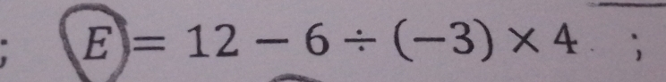 E)=12-6/ (-3)* 4 ]