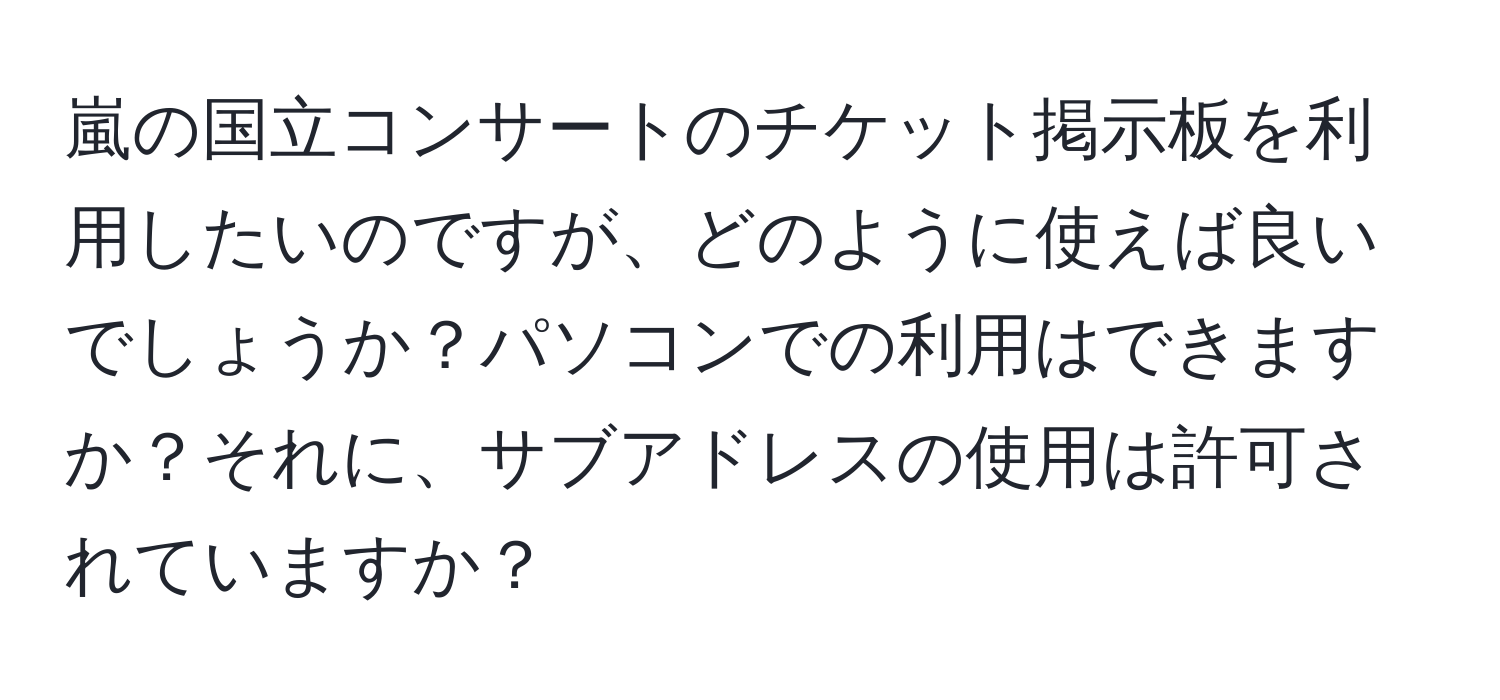 嵐の国立コンサートのチケット掲示板を利用したいのですが、どのように使えば良いでしょうか？パソコンでの利用はできますか？それに、サブアドレスの使用は許可されていますか？