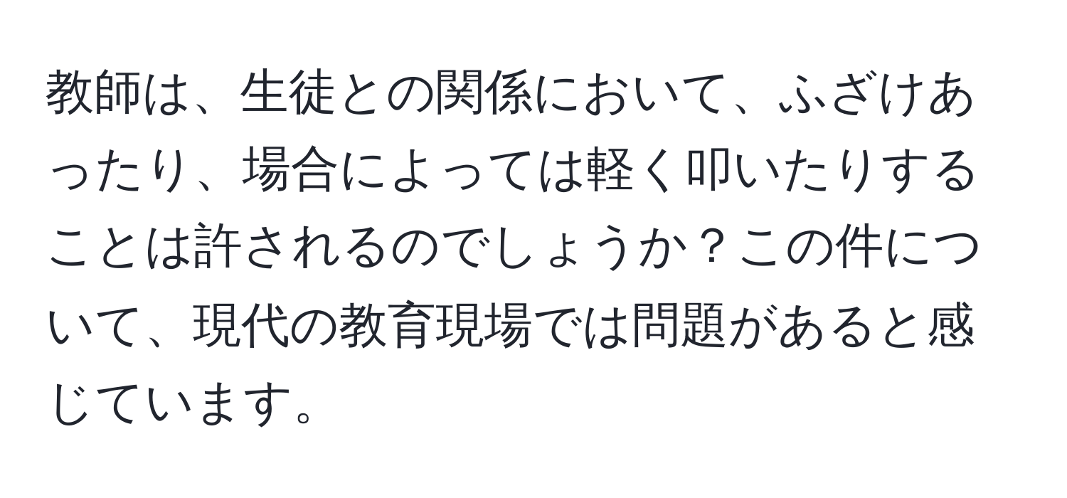 教師は、生徒との関係において、ふざけあったり、場合によっては軽く叩いたりすることは許されるのでしょうか？この件について、現代の教育現場では問題があると感じています。