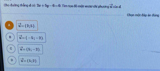 Cho đường thẳng đ có: 2x+5y-6=0. Tìm tọa đô một vectơ chỉ phương vector u_c in d 
Chọn một đáp án đúng
A vector u=(2;5).
B vector u=(-5;-2).
vector u=(5;-2).
D vector u=(5;2)