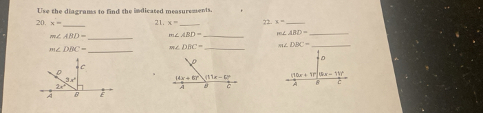 Use the diagrams to find the indicated measurements.
_
20. x= x= _ 22. x= _
21. m∠ ABD= _
m∠ ABD= _
m∠ ABD= _
_ m∠ DBC=
m∠ DBC= _
m∠ DBC= _
D
(10x+11)^circ (9x-11)^circ 
A B C