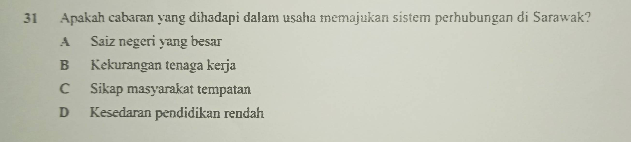 Apakah cabaran yang dihadapi dalam usaha memajukan sistem perhubungan di Sarawak?
A Saiz negeri yang besar
B Kekurangan tenaga kerja
C Sikap masyarakat tempatan
D Kesedaran pendidikan rendah